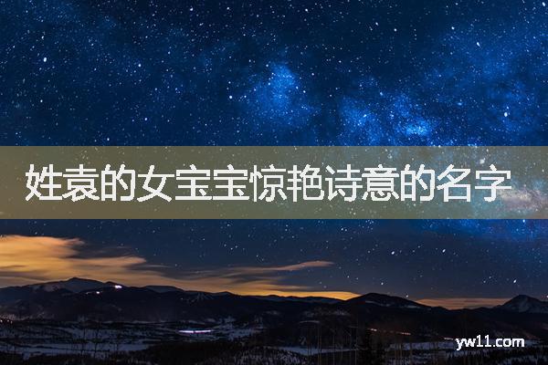 袁姓女孩周易起名，姓袁的女宝宝惊艳诗意的名字